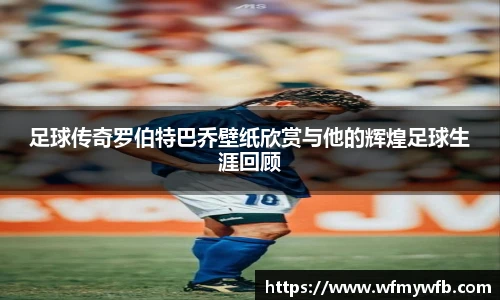 足球传奇罗伯特巴乔壁纸欣赏与他的辉煌足球生涯回顾