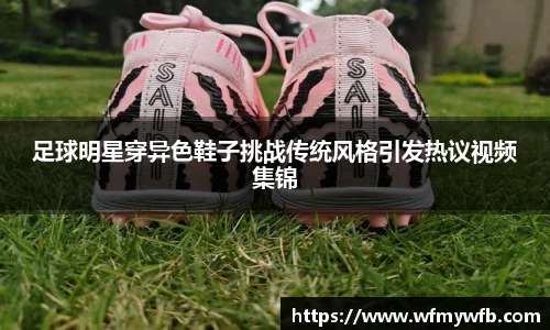 足球明星穿异色鞋子挑战传统风格引发热议视频集锦