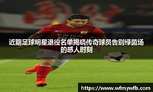 近期足球明星退役名单揭晓传奇球员告别绿茵场的感人时刻